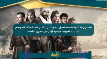 «أسرار مكشوفة» مسلسل المؤسس عثمان الحلقة 195 الموسم السابع تغيرات درامية تؤثر على مجرى القصة